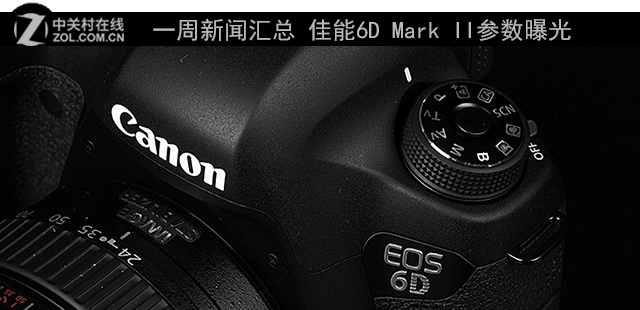  一周新闻汇总 佳能6D Mark II参数曝光 