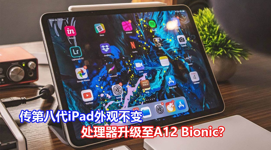 外观不变但处理器升级？传苹果第8代iPad或采用A12 Bionic处理器