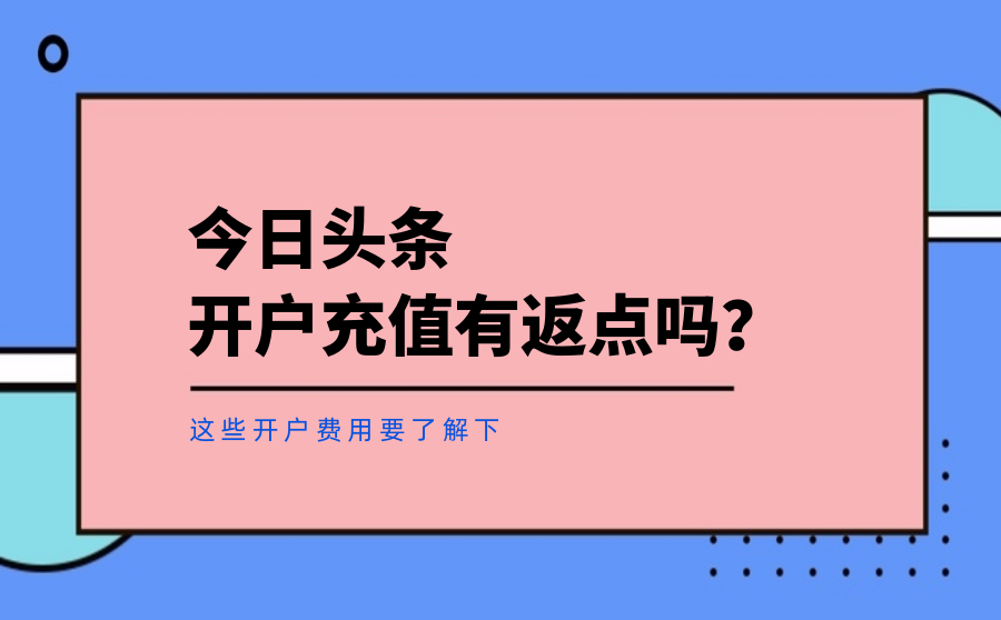 今日头条开户充值有返点吗？这些开户费用要了解下