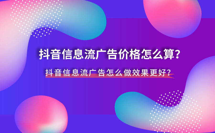 抖音信息流广告价格怎么算？抖音信息流广告怎么做效果更好？