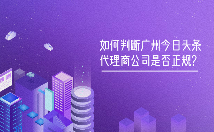 如何判断广州今日头条代理商公司是否正规？