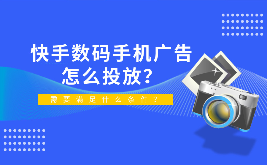 快手数码手机广告要怎么投放？需要满足什么条件？