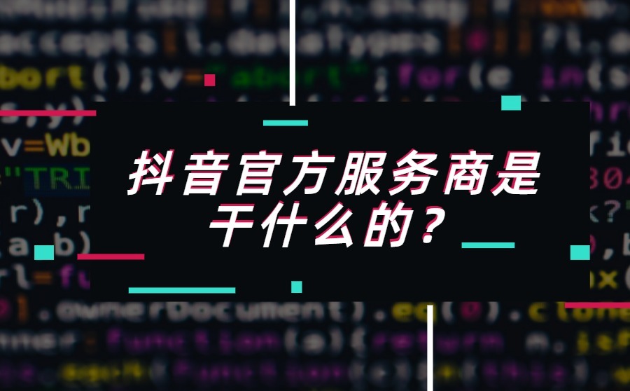 抖音官方服务商是干什么的？与一般服务商有什么不同？