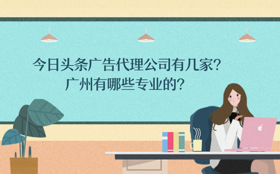 今日头条广告代理公司有几家？广州有哪些专业的？