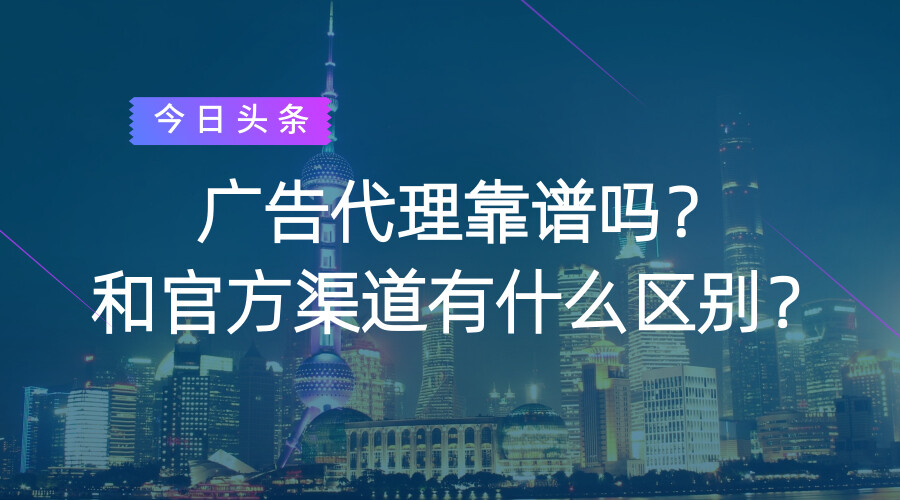 今日头条广告代理靠谱吗？和官方渠道有什么区别？