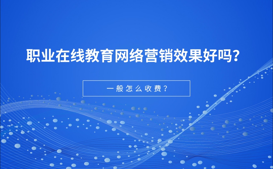 职业在线教育网络营销效果好吗？一般怎么收费？