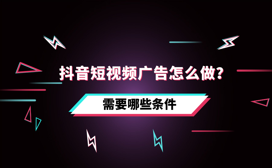 抖音短视频广告怎么做？需要哪些条件？