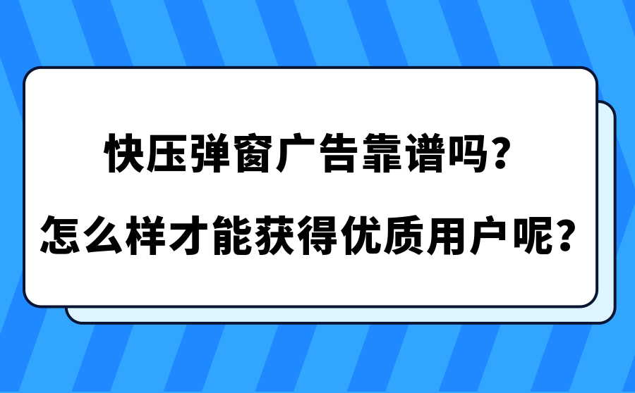 快压弹窗广告靠谱吗？怎么样才能获得优质用户呢？