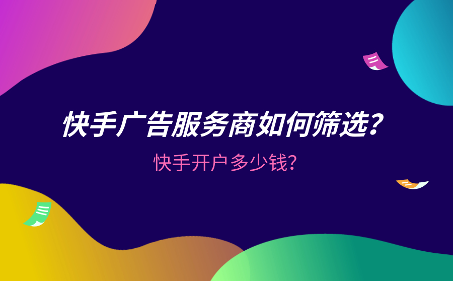 快手广告服务商如何筛选？快手开户多少钱？