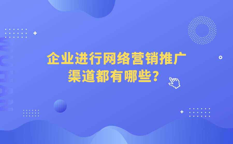 企业进行网络营销推广渠道都有哪些？一文全面说明