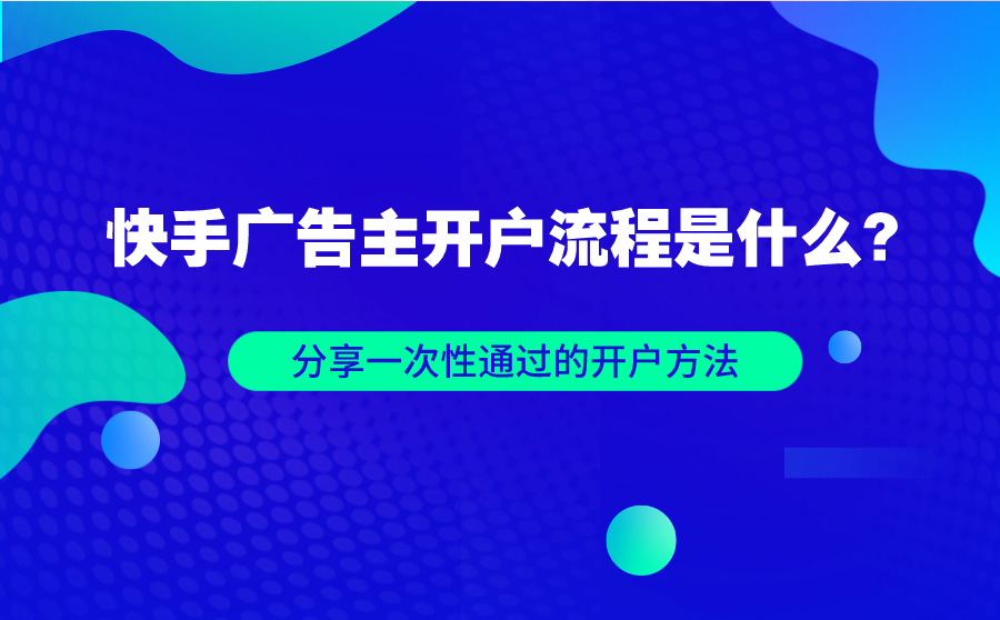 快手广告主开户流程是什么？分享一次性通过的开户方法