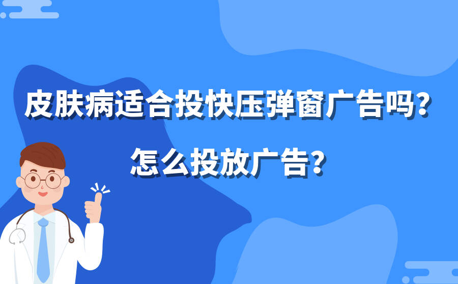 皮肤病适合投快压弹窗广告吗？怎么投放广告？