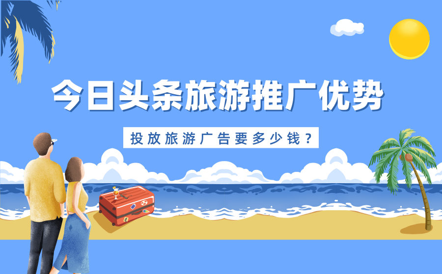 今日头条旅游推广有优势吗？投放旅游广告要多少钱？