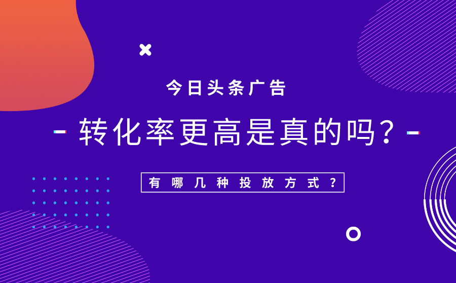 今日头条广告的转化率更高是真的吗？有哪几种投放方式？