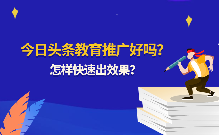 今日头条教育推广好吗？怎样快速出效果？