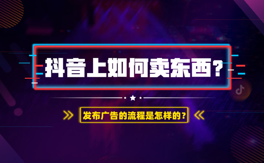 抖音上如何卖东西？发布广告的流程是怎样的？