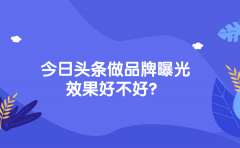 今日头条做品牌曝光效果好不好？做品牌曝光的代理公司有哪些？