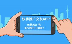 快手推广交友APP效果怎么样？如何提升下载量？