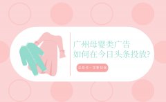 广州母婴类广告如何在今日头条投放?这些你一定要知道