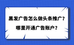 黑发广告怎么做头条推广？哪里开通广告账户？