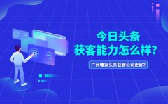 今日头条获客能力怎么样？广州哪家头条获客公司更好？