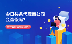 今日头条代理商公司会造假吗？有什么办法可以识别？