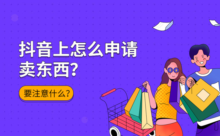 抖音上怎么申请卖东西？要注意什么？