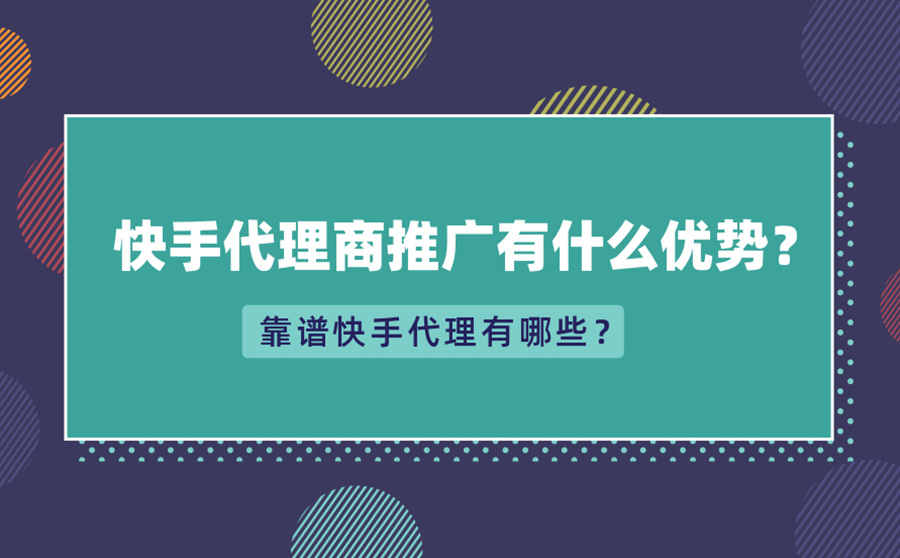 快手代理商推广有什么优势？靠谱快手代理有哪些？