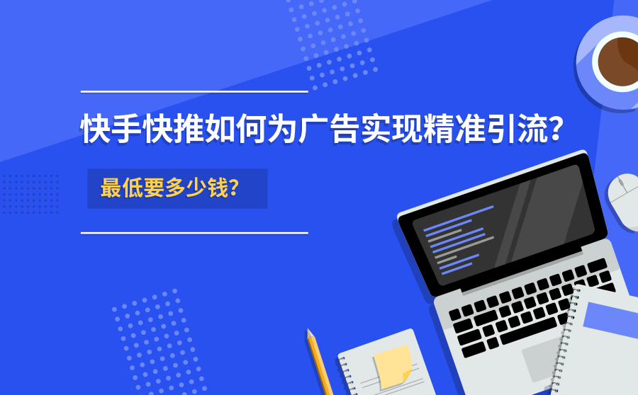 快手快推如何为广告实现精准引流？最低要多少钱？