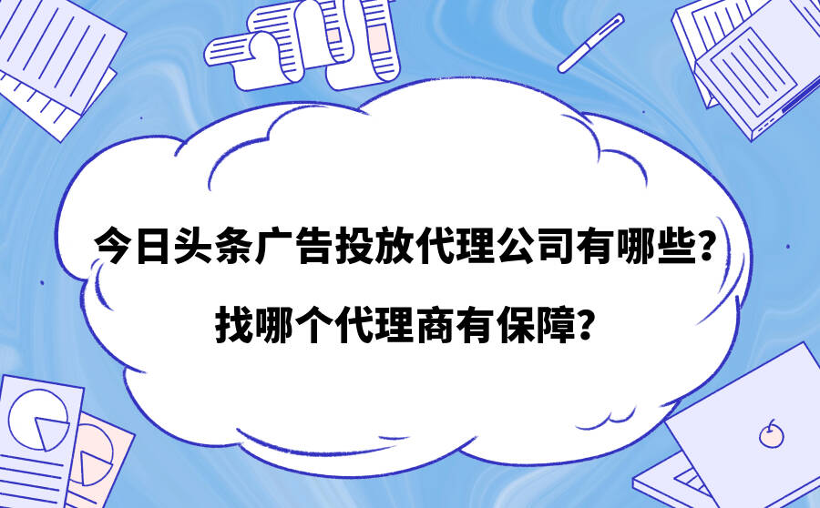 今日头条广告投放代理公司有哪些？找哪个代理商有保障？