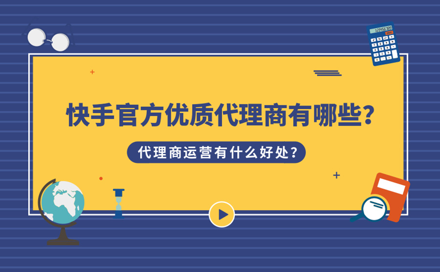 快手官方优质代理商有哪些？代理商运营有什么好处？