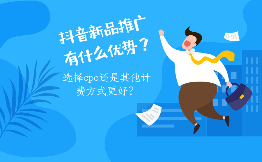 抖音新品推广有什么优势？选择CPC还是其他计费方式更好？