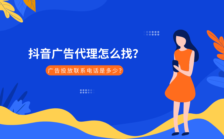 抖音广告代理怎么找？广告投放联系电话是多少？