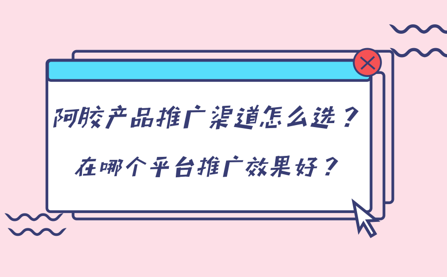 阿胶产品推广渠道怎么选？在哪个平台推广效果好？