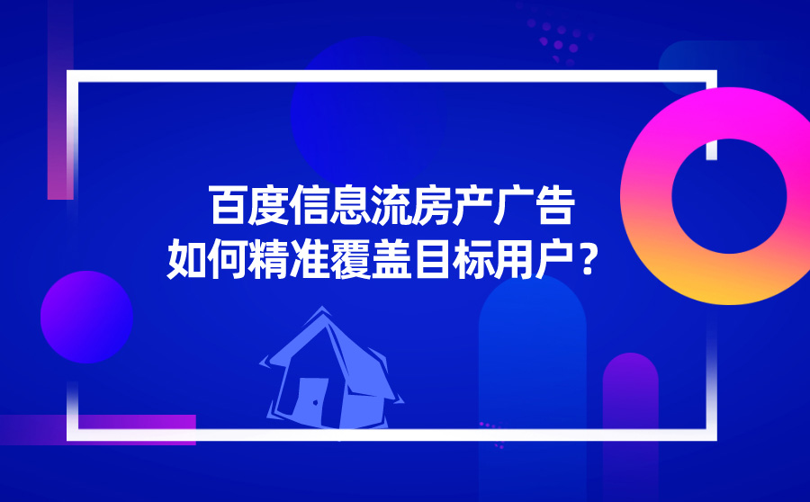 百度信息流房产广告如何精准覆盖目标用户？从3点着手