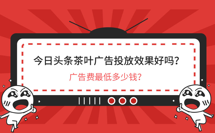 今日头条茶叶广告投放效果好吗？广告费最低多少钱？