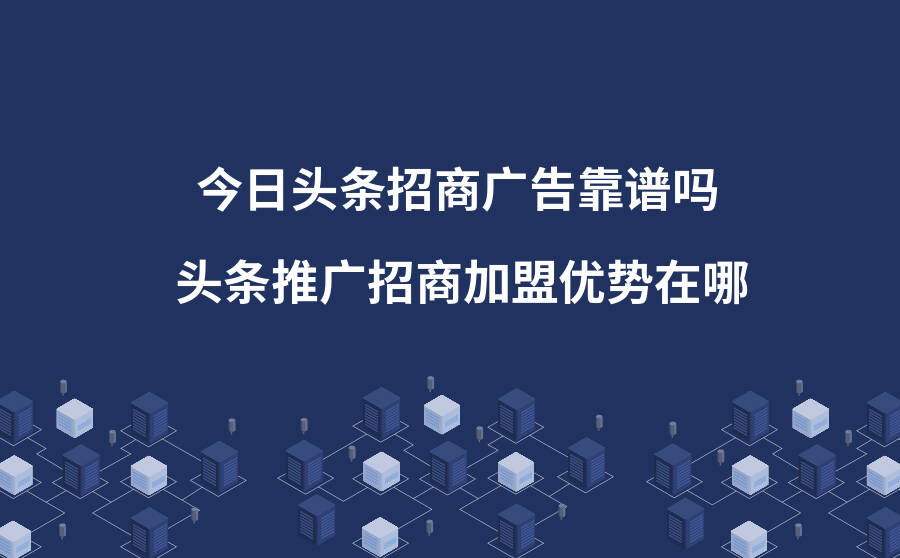 今日头条招商广告靠谱吗？头条推广招商加盟优势在哪？