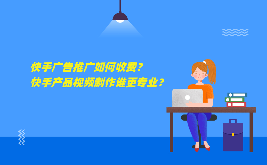 快手广告推广如何收费？快手产品视频制作谁更专业？