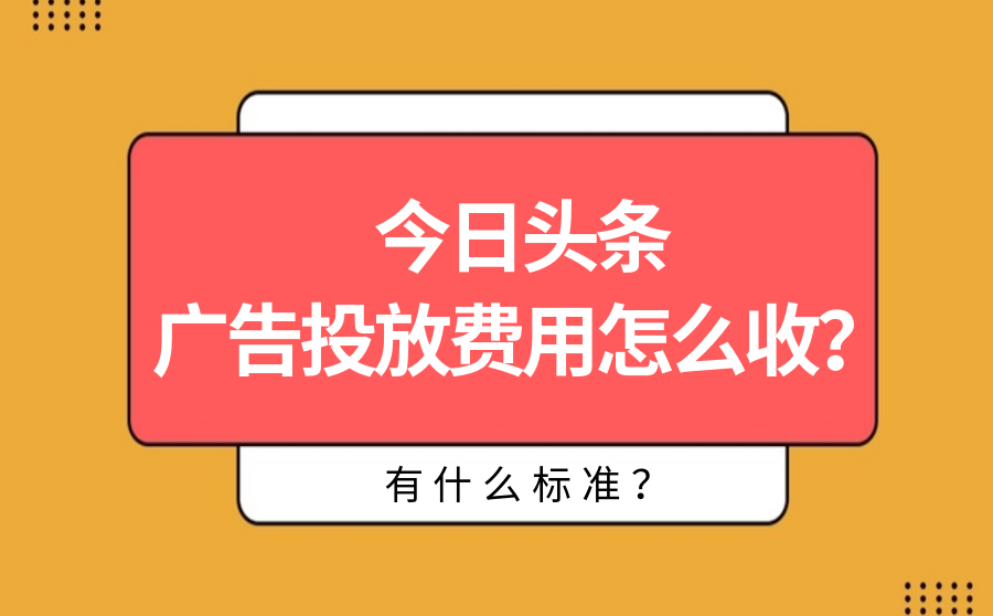 今日头条广告投放费用怎么收？有什么标准？