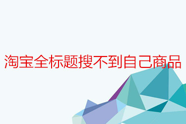 淘宝全标题搜不到自己商品？因为哪些原因呢？