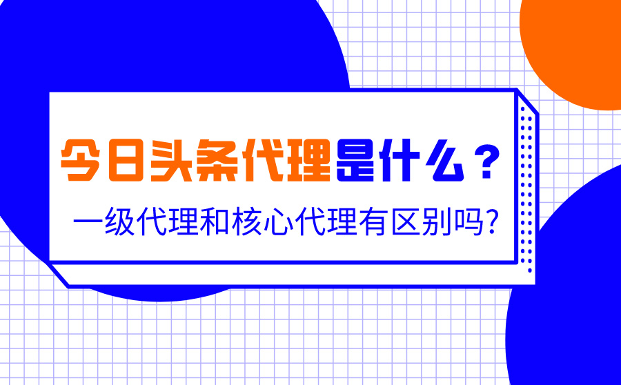 今日头条代理是什么？一级代理和核心代理有区别吗?