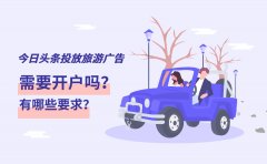 在今日头条投放旅游类广告要开户吗？有哪些要求？