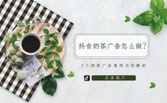 抖音奶茶广告怎么做效果更好？用3个奶茶广告案例为你详细分析