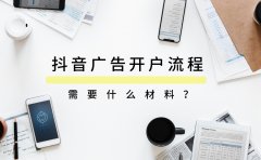 抖音广告开户流程是什么？需要什么材料？