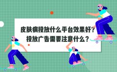 皮肤病投放什么平台效果好？投放广告需要注意什么？