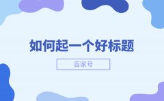 好的百家号标题应该怎么起？4个有效方法教你