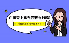 在抖音上卖东西要充钱吗?抖音卖东西效果好不好？