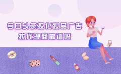 想在头条投化妆品广告可以找代理商吗？怎么确定靠不靠谱？