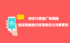 快手付费推广有用吗？选择智能模式还是自定义效果更好？