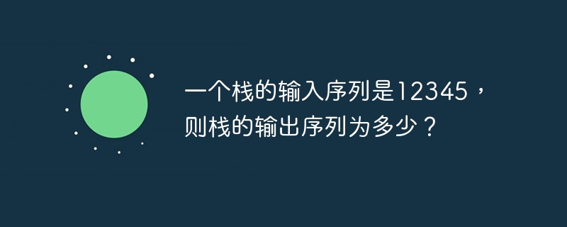 一个栈的输入序列是12345，则栈的输出序列为多少？